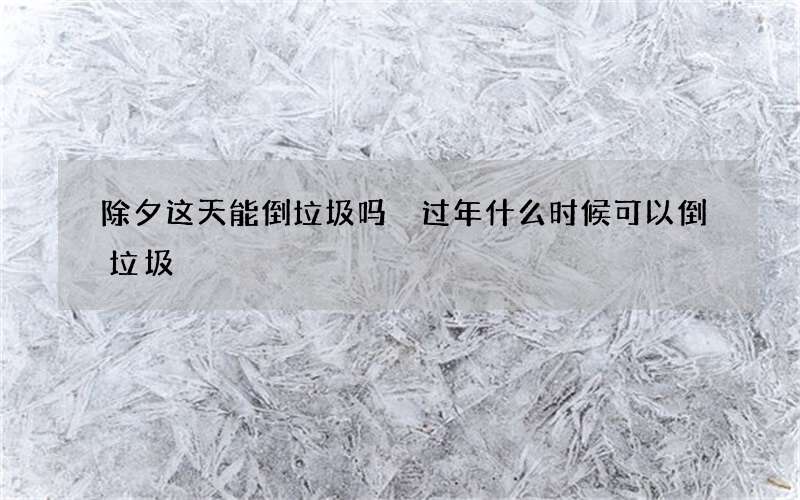 除夕这天能倒垃圾吗 过年什么时候可以倒垃圾